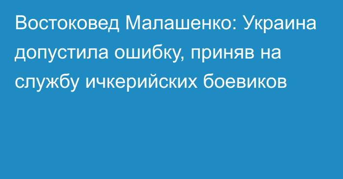 Востоковед Малашенко: Украина допустила ошибку, приняв на службу ичкерийских боевиков