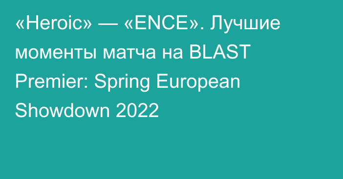 «Heroic» — «ENCE». Лучшие моменты матча на BLAST Premier: Spring European Showdown 2022