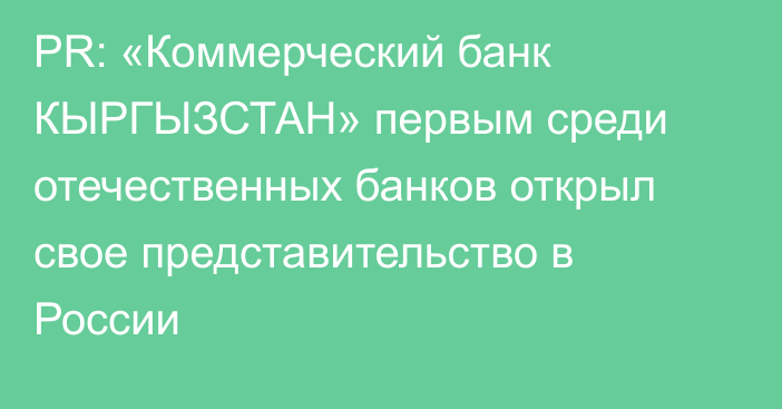 PR: «Коммерческий банк КЫРГЫЗСТАН» первым среди отечественных банков открыл свое представительство в России