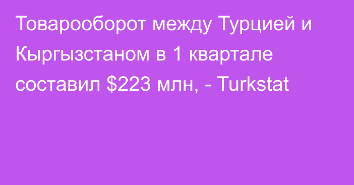 Товарооборот между Турцией и Кыргызстаном в 1 квартале составил $223 млн, - Turkstat