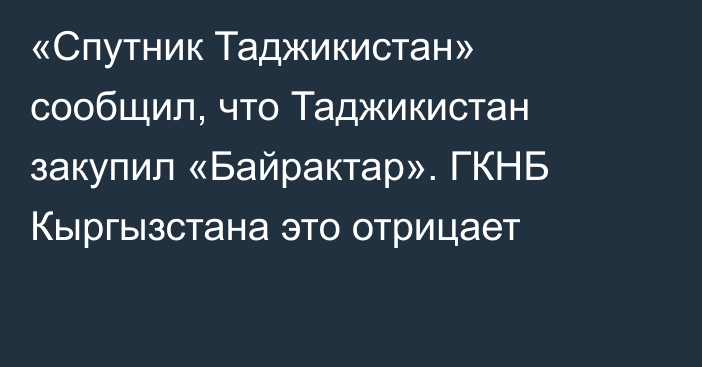 «Спутник Таджикистан» сообщил, что Таджикистан закупил «Байрактар». ГКНБ Кыргызстана это отрицает