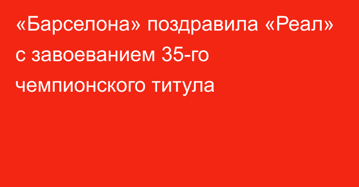 «Барселона» поздравила «Реал» с завоеванием 35-го чемпионского титула