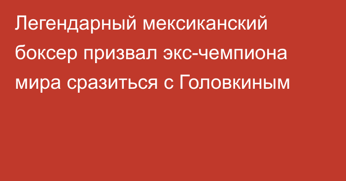 Легендарный мексиканский боксер призвал экс-чемпиона мира сразиться с Головкиным