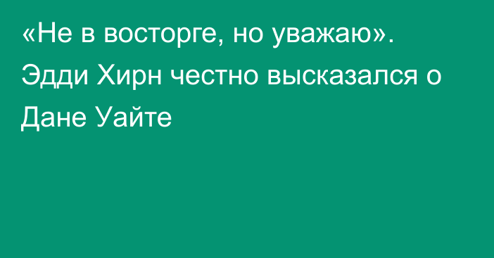 «Не в восторге, но уважаю». Эдди Хирн честно высказался о Дане Уайте