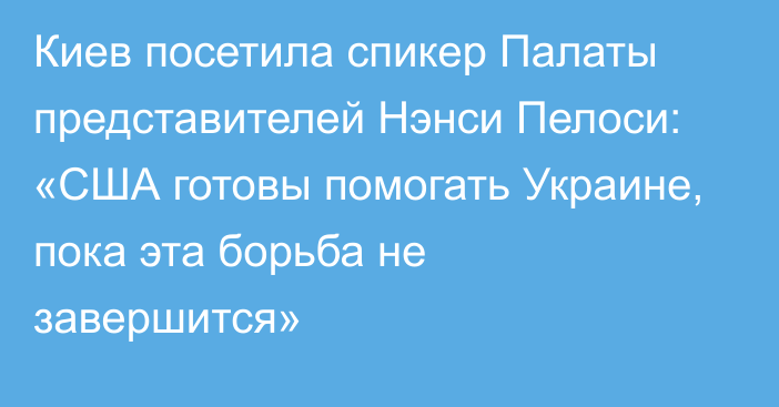 Киев посетила спикер Палаты представителей Нэнси Пелоси: «США готовы помогать Украине, пока эта борьба не завершится»