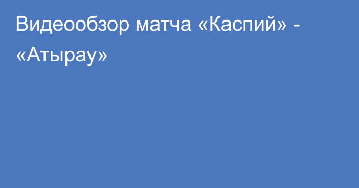 Видеообзор матча «Каспий» - «Атырау»