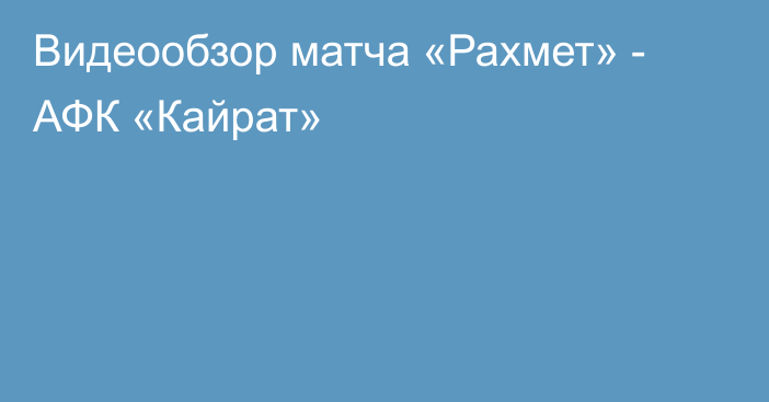 Видеообзор матча «Рахмет» - АФК «Кайрат»