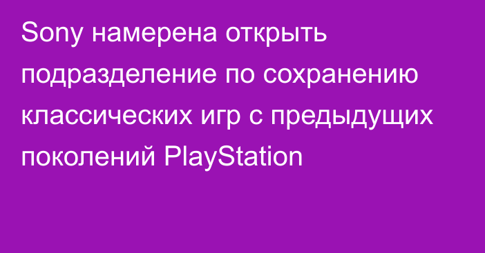 Sony намерена открыть подразделение по сохранению классических игр с предыдущих поколений PlayStation