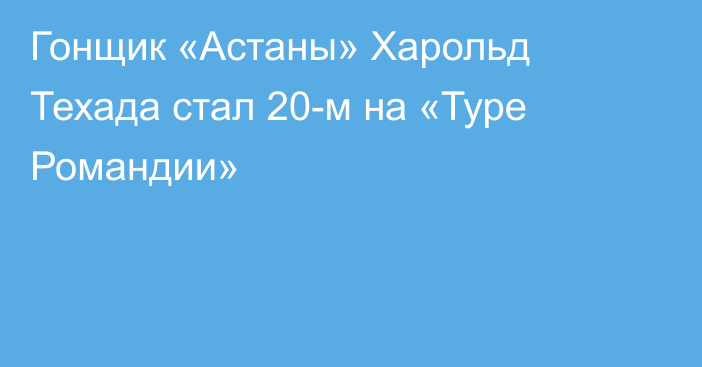 Гонщик «Астаны» Харольд Техада стал 20-м на «Туре Романдии»