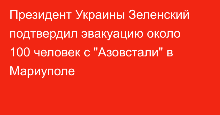 Президент Украины Зеленский подтвердил эвакуацию около 100 человек с 