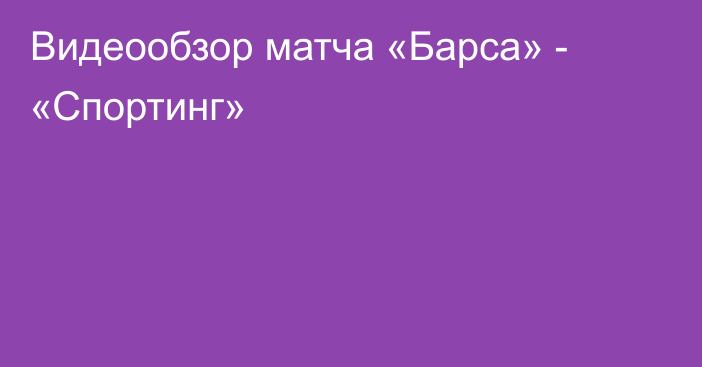 Видеообзор матча «Барса» - «Спортинг»