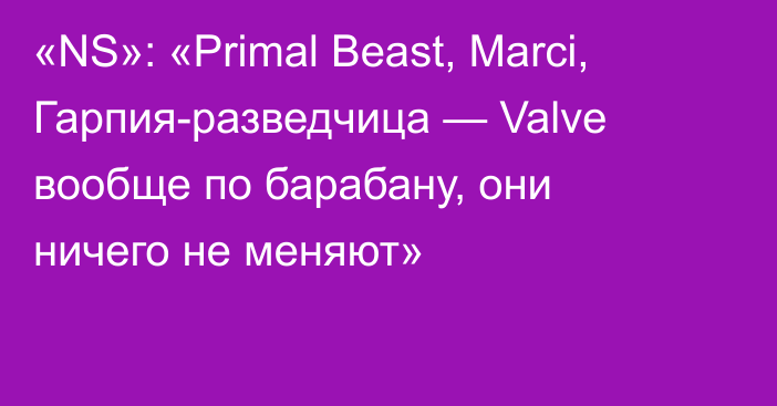 «NS»: «Primal Beast, Marci, Гарпия-разведчица — Valve вообще по барабану, они ничего не меняют»