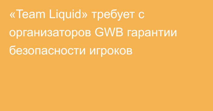 «Team Liquid» требует с организаторов GWB гарантии безопасности игроков