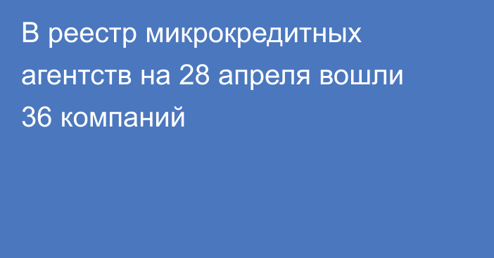 В реестр микрокредитных агентств на 28 апреля вошли 36 компаний