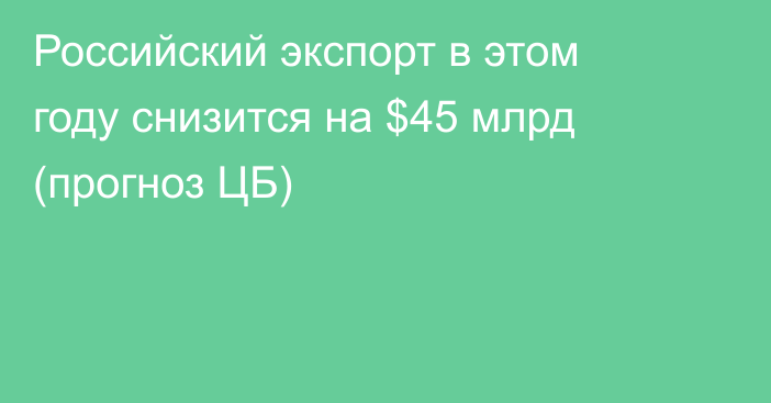 Российский экспорт в этом году снизится на $45 млрд (прогноз ЦБ)