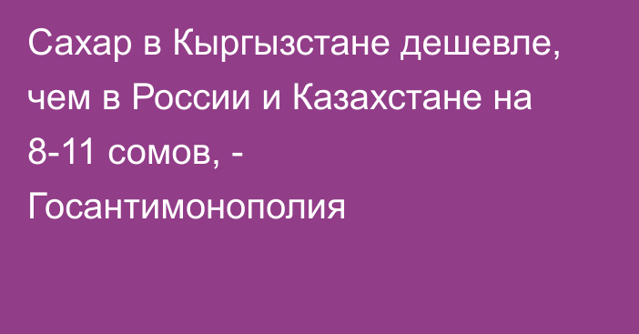 Сахар в Кыргызстане дешевле, чем в России и Казахстане на 8-11 сомов, - Госантимонополия