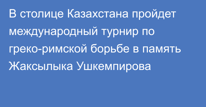 В столице Казахстана пройдет международный турнир по греко-римской борьбе в память Жаксылыка Ушкемпирова