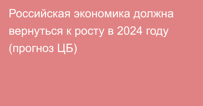 Российская экономика должна вернуться к росту в 2024 году (прогноз ЦБ)