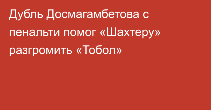 Дубль Досмагамбетова с пенальти помог «Шахтеру» разгромить «Тобол»