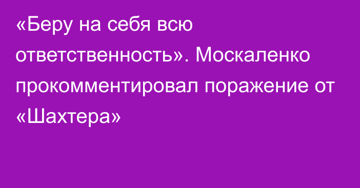 «Беру на себя всю ответственность». Москаленко прокомментировал поражение от «Шахтера»