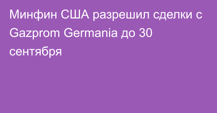Минфин США разрешил сделки с Gazprom Germania до 30 сентября