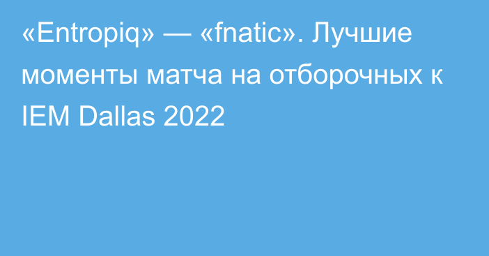 «Entropiq» — «fnatic». Лучшие моменты матча на отборочных к IEM Dallas 2022