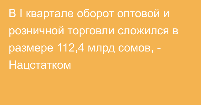 В I квартале оборот оптовой и розничной торговли сложился в размере 112,4 млрд сомов, - Нацстатком