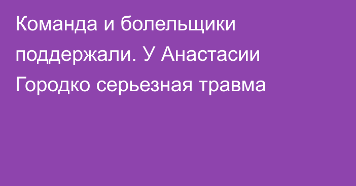 Команда и болельщики поддержали. У Анастасии Городко серьезная травма