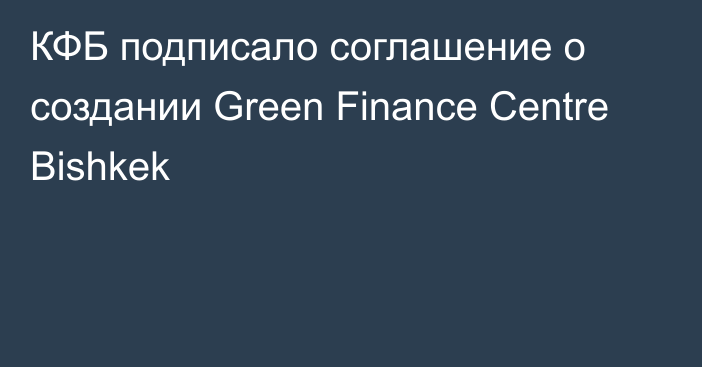 КФБ подписало соглашение о создании Green Finance Centre Bishkek