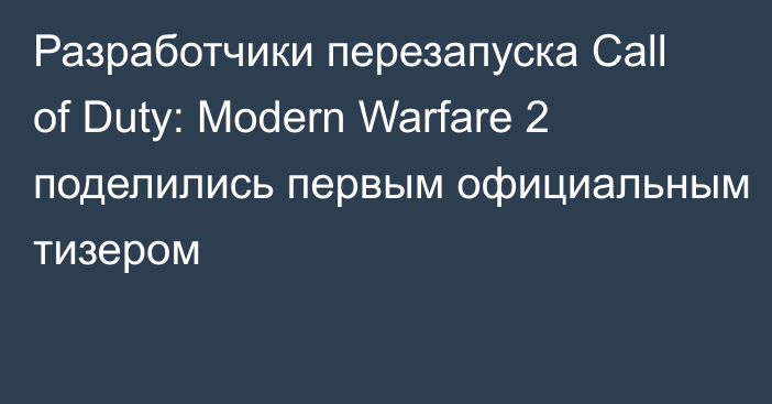 Разработчики перезапуска Call of Duty: Modern Warfare 2 поделились первым официальным тизером