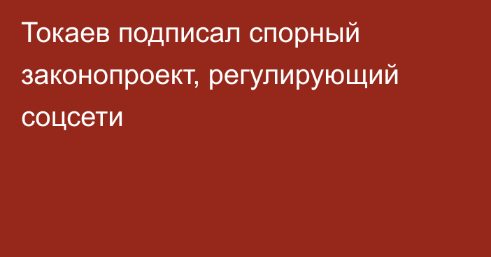 Токаев подписал спорный законопроект, регулирующий соцсети