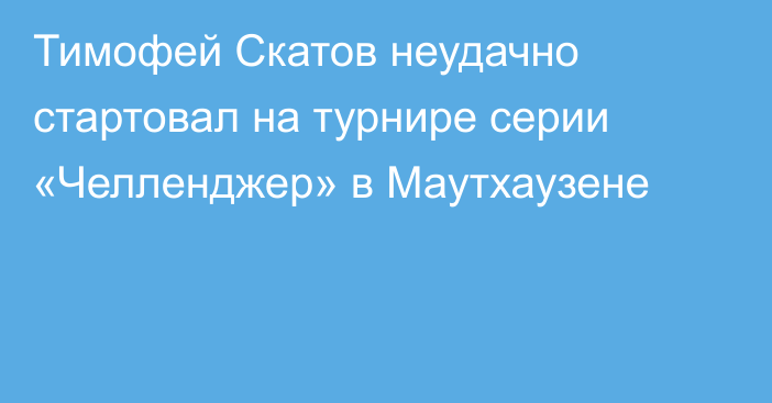 Тимофей Скатов неудачно стартовал на турнире серии «Челленджер» в Маутхаузене