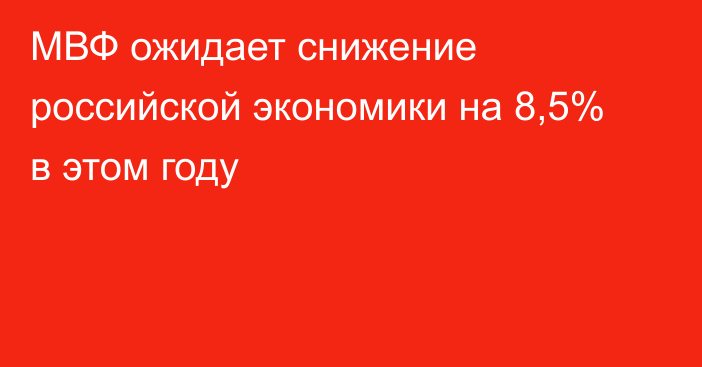 МВФ ожидает снижение российской экономики на 8,5% в этом году