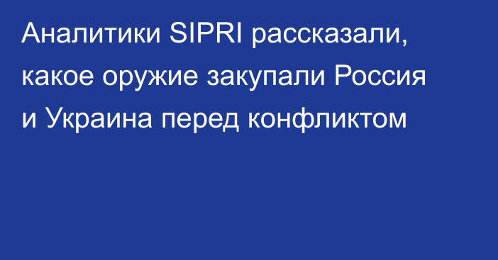 Аналитики SIPRI рассказали, какое оружие закупали Россия и Украина перед конфликтом