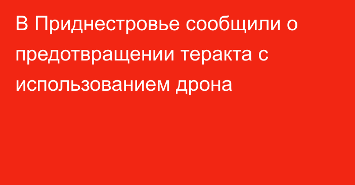 В Приднестровье сообщили о предотвращении теракта с использованием дрона
