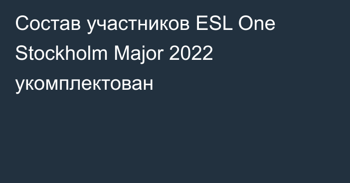 Состав участников ESL One Stockholm Major 2022 укомплектован