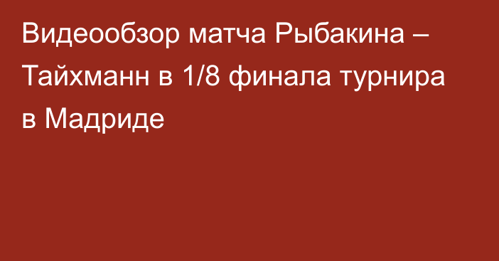 Видеообзор матча Рыбакина – Тайхманн в 1/8 финала турнира в Мадриде