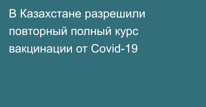 В Казахстане разрешили повторный полный курс вакцинации от Covid-19