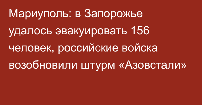 Мариуполь: в Запорожье удалось эвакуировать 156 человек, российские войска возобновили штурм «Азовстали»