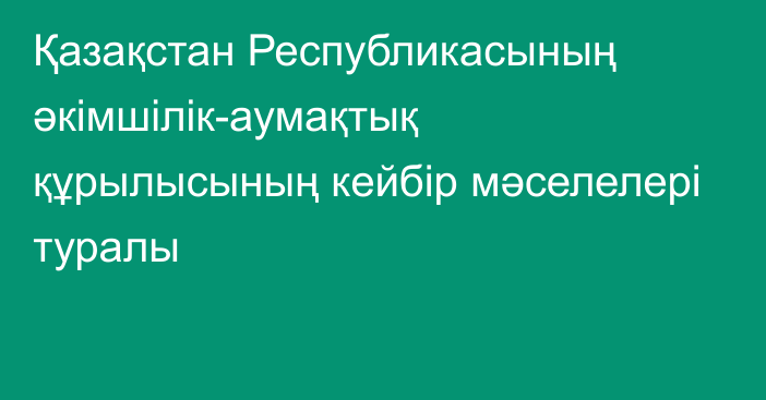 Қазақстан Республикасының әкімшілік-аумақтық құрылысының кейбір мәселелері туралы