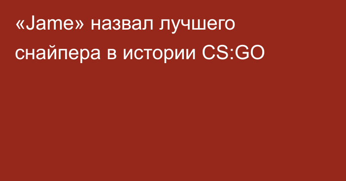 «Jame» назвал лучшего снайпера в истории CS:GO