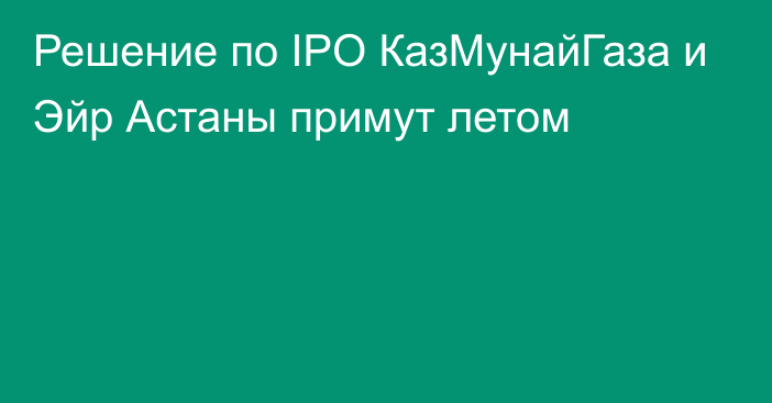 Решение по IPO КазМунайГаза и Эйр Астаны примут летом