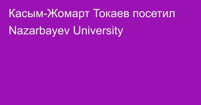 Касым-Жомарт Токаев посетил Nazarbayev University
