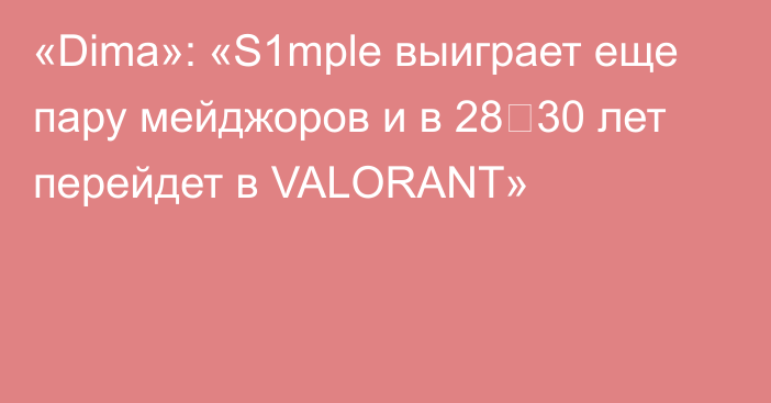 «Dima»: «S1mple выиграет еще пару мейджоров и в 28‑30 лет перейдет в VALORANT»