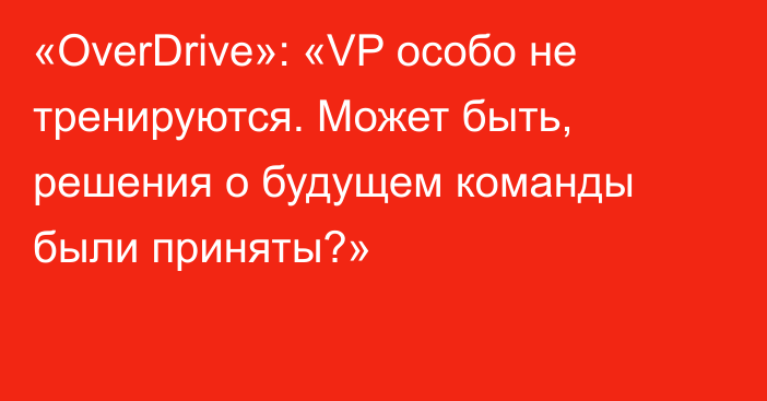 «OverDrive»: «VP особо не тренируются. Может быть, решения о будущем команды были приняты?»