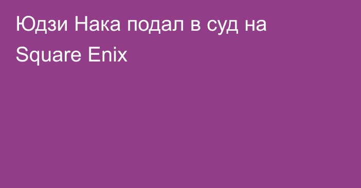 Юдзи Нака подал в суд на Square Enix