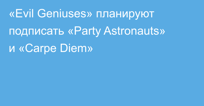 «Evil Geniuses» планируют подписать «Party Astronauts» и «Carpe Diem»