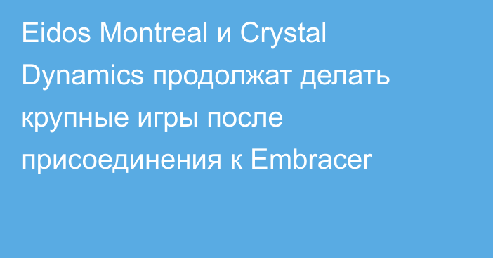 Eidos Montreal и Crystal Dynamics продолжат делать крупные игры после присоединения к Embracer