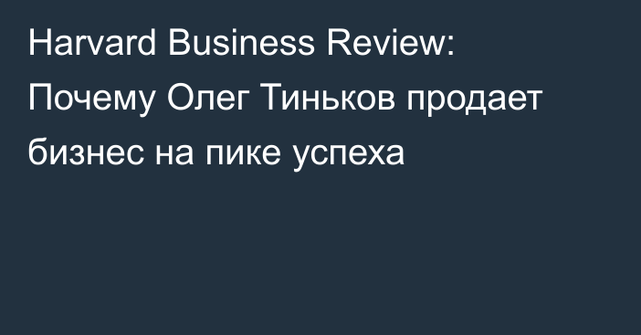 Harvard Business Review: Почему Олег Тиньков продает бизнес на пике успеха