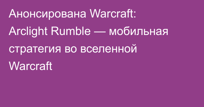 Анонсирована Warcraft: Arclight Rumble — мобильная стратегия во вселенной Warcraft